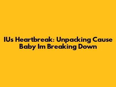 IU's Heartbreak: Unpacking "Cause Baby I'm Breaking Down"