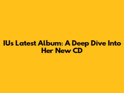 IU's Latest Album: A Deep Dive Into Her New CD