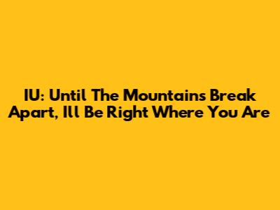 IU: Until The Mountains Break Apart, I'll Be Right Where You Are