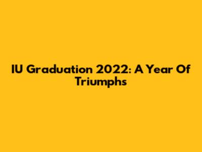 IU Graduation 2022: A Year Of Triumphs