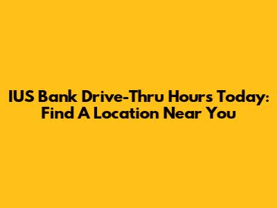 IUS Bank Drive-Thru Hours Today: Find A Location Near You