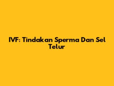 IVF: Tindakan Sperma Dan Sel Telur