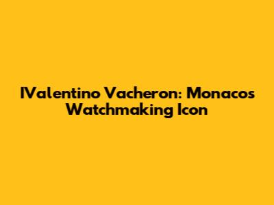 IValentino Vacheron: Monaco's Watchmaking Icon