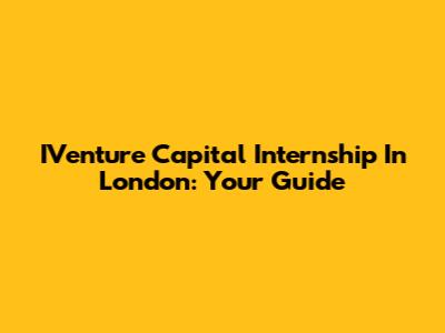 IVenture Capital Internship In London: Your Guide
