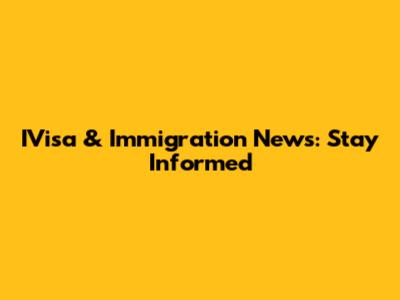 IVisa & Immigration News: Stay Informed