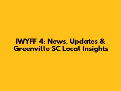 IWYFF 4: News, Updates & Greenville SC Local Insights