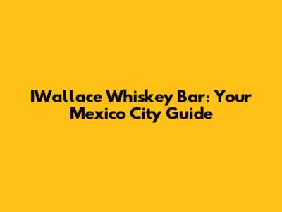 IWallace Whiskey Bar: Your Mexico City Guide