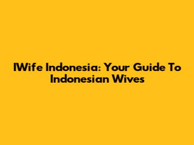 IWife Indonesia: Your Guide To Indonesian Wives