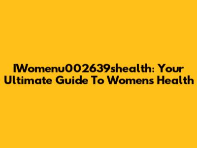 IWomenu002639shealth: Your Ultimate Guide To Women's Health