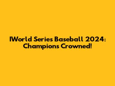 IWorld Series Baseball 2024: Champions Crowned!
