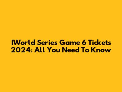IWorld Series Game 6 Tickets 2024: All You Need To Know