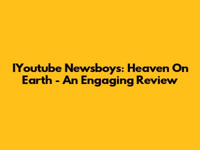 IYoutube Newsboys: Heaven On Earth - An Engaging Review