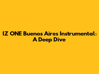 IZ*ONE Buenos Aires Instrumental: A Deep Dive