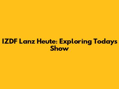 IZDF Lanz Heute: Exploring Today's Show