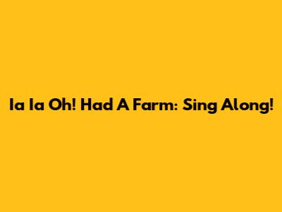 Ia Ia Oh! Had A Farm: Sing Along!