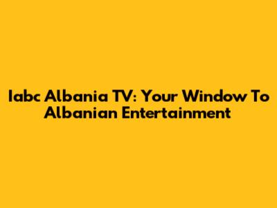 Iabc Albania TV: Your Window To Albanian Entertainment