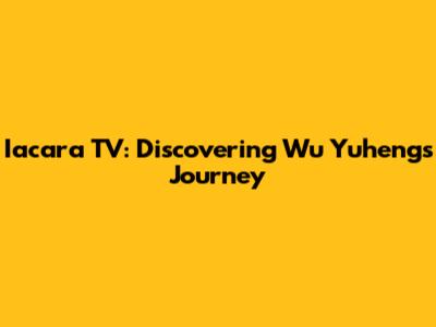 Iacara TV: Discovering Wu Yuheng's Journey