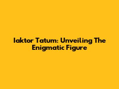 Iaktor Tatum: Unveiling The Enigmatic Figure