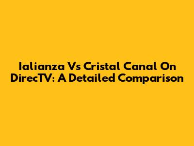 Ialianza Vs Cristal Canal On DirecTV: A Detailed Comparison
