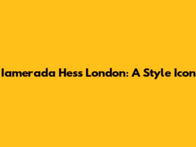 Iamerada Hess London: A Style Icon