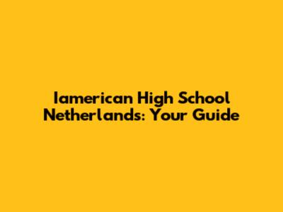 Iamerican High School Netherlands: Your Guide
