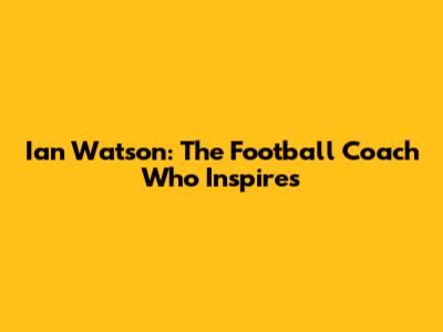 Ian Watson: The Football Coach Who Inspires