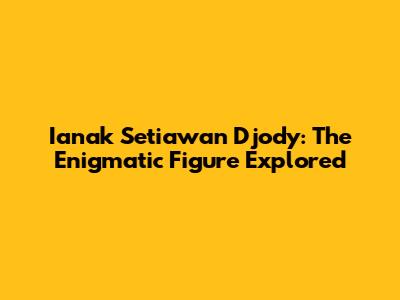 Ianak Setiawan Djody: The Enigmatic Figure Explored