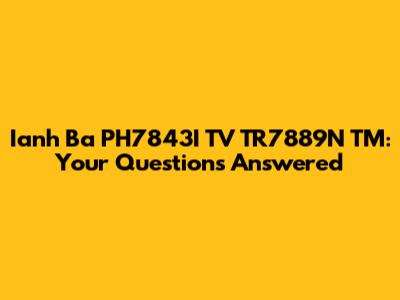 Ianh Ba PH7843I TV TR7889N TM: Your Questions Answered
