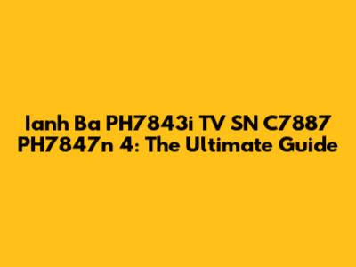 Ianh Ba PH7843i TV SN C7887 PH7847n 4: The Ultimate Guide
