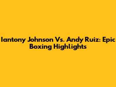 Iantony Johnson Vs. Andy Ruiz: Epic Boxing Highlights