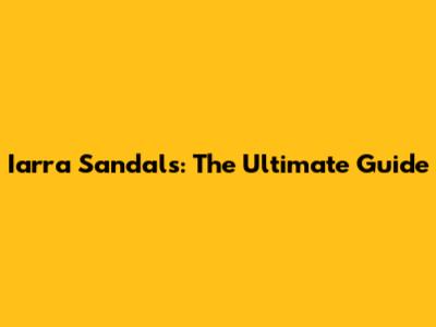 Iarra Sandals: The Ultimate Guide