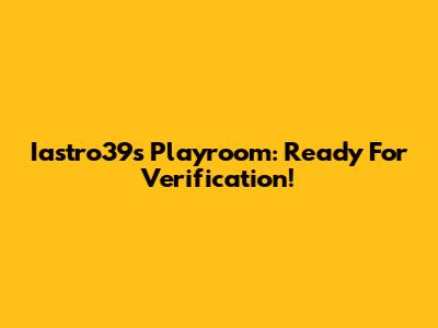 Iastro39s Playroom: Ready For Verification!