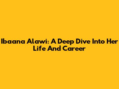 Ibaana Alawi: A Deep Dive Into Her Life And Career