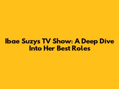 Ibae Suzy's TV Show: A Deep Dive Into Her Best Roles