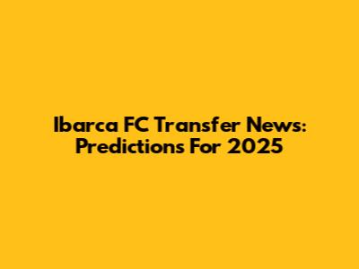 Ibarca FC Transfer News: Predictions For 2025