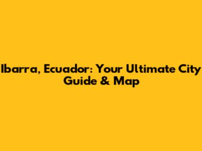 Ibarra, Ecuador: Your Ultimate City Guide & Map