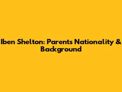 Iben Shelton: Parents' Nationality & Background