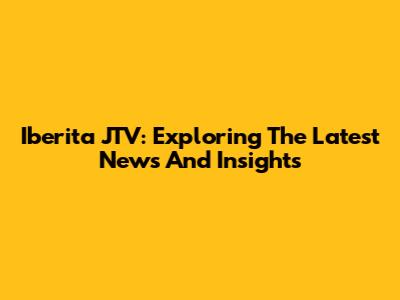 Iberita JTV: Exploring The Latest News And Insights