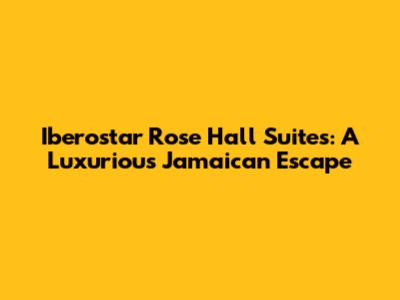 Iberostar Rose Hall Suites: A Luxurious Jamaican Escape
