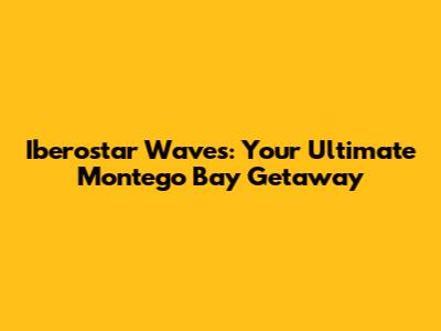 Iberostar Waves: Your Ultimate Montego Bay Getaway