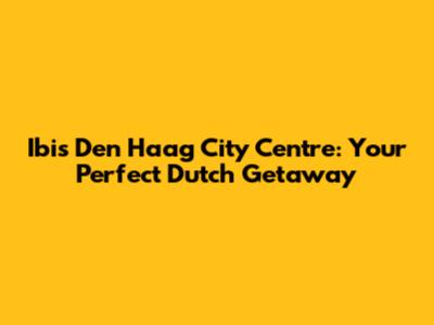 Ibis Den Haag City Centre: Your Perfect Dutch Getaway