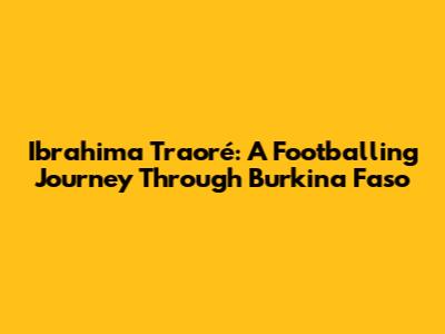 Ibrahima Traoré: A Footballing Journey Through Burkina Faso