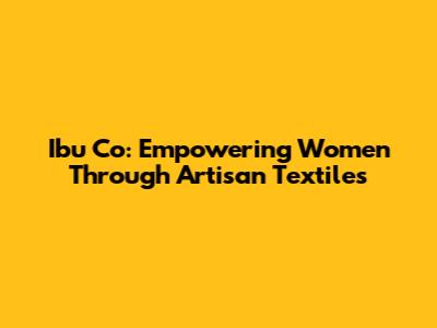 Ibu Co: Empowering Women Through Artisan Textiles