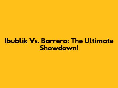 Ibublik Vs. Barrera: The Ultimate Showdown!