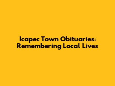 Icapec Town Obituaries: Remembering Local Lives