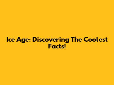Ice Age: Discovering The Coolest Facts!