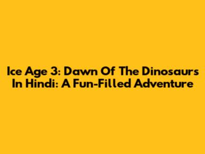 Ice Age 3: Dawn Of The Dinosaurs In Hindi: A Fun-Filled Adventure