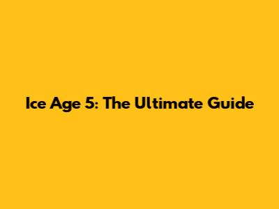 Ice Age 5: The Ultimate Guide