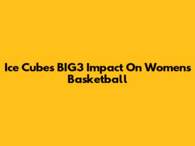 Ice Cube's BIG3 Impact On Women's Basketball