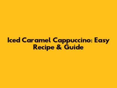 Iced Caramel Cappuccino: Easy Recipe & Guide